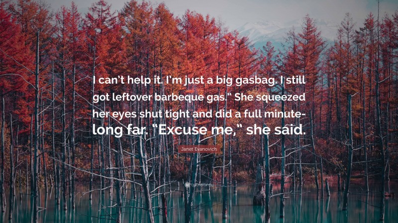 Janet Evanovich Quote: “I can’t help it. I’m just a big gasbag. I still got leftover barbeque gas.” She squeezed her eyes shut tight and did a full minute-long far. “Excuse me,” she said.”