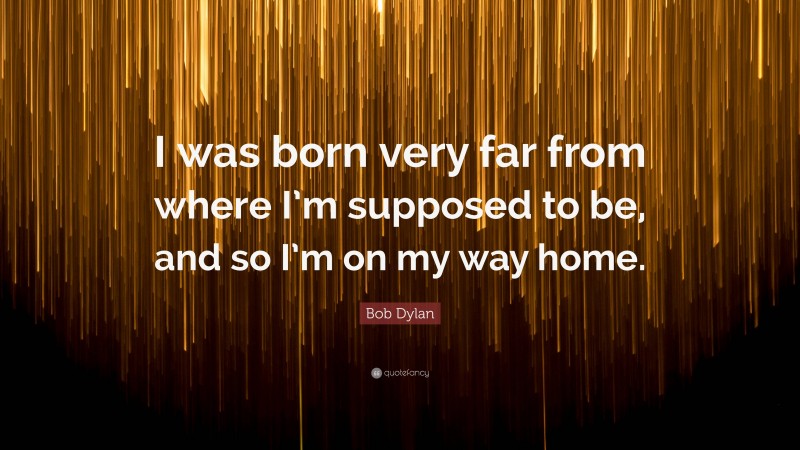 Bob Dylan Quote: “I was born very far from where I’m supposed to be, and so I’m on my way home.”