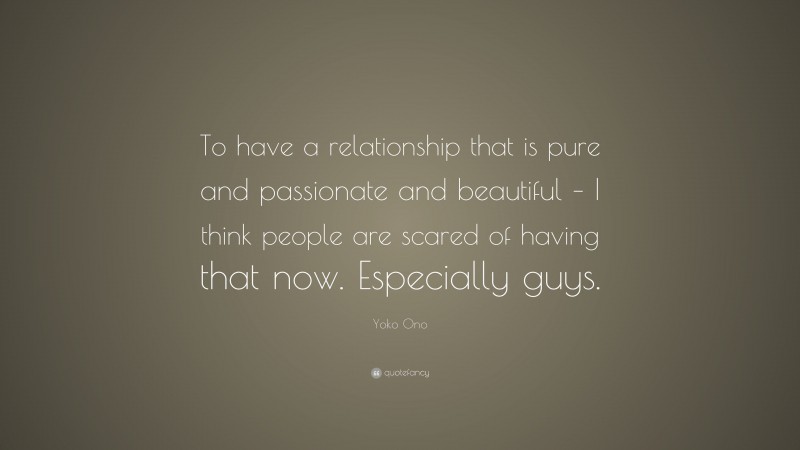Yoko Ono Quote: “To have a relationship that is pure and passionate and beautiful – I think people are scared of having that now. Especially guys.”