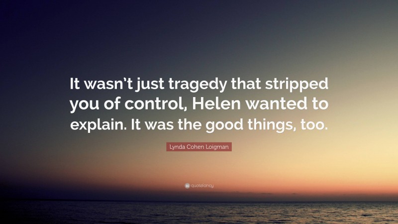 Lynda Cohen Loigman Quote: “It wasn’t just tragedy that stripped you of control, Helen wanted to explain. It was the good things, too.”