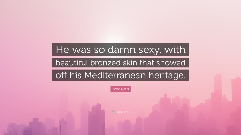 Katie Reus Quote: “He was so damn sexy, with beautiful bronzed skin that showed off his Mediterranean heritage.”