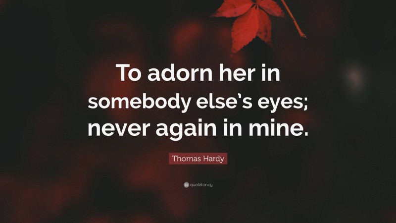 Thomas Hardy Quote: “To adorn her in somebody else’s eyes; never again in mine.”