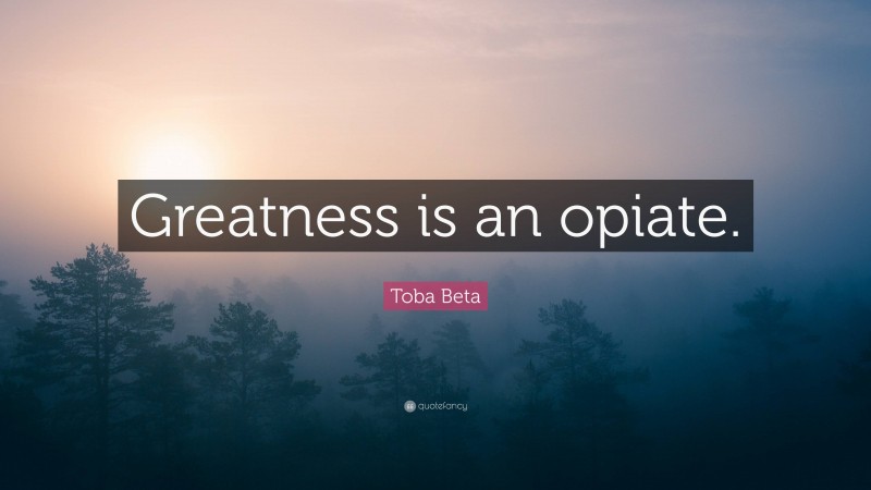 Toba Beta Quote: “Greatness is an opiate.”