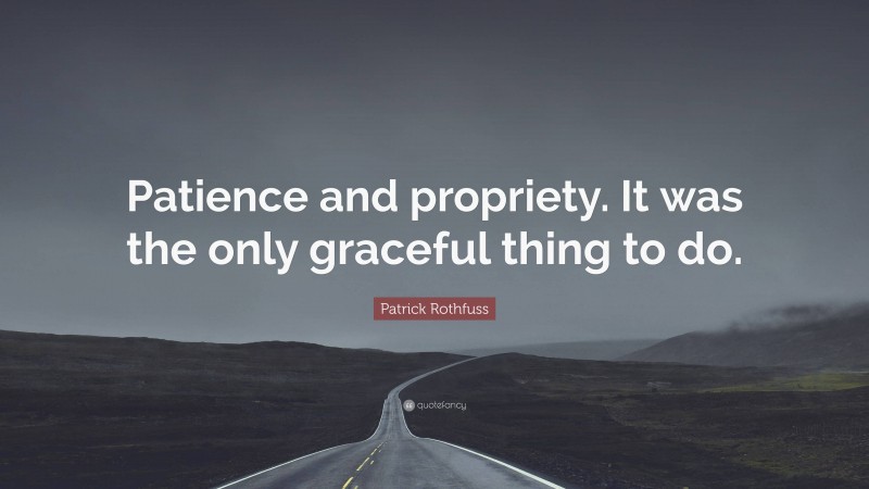 Patrick Rothfuss Quote: “Patience and propriety. It was the only graceful thing to do.”