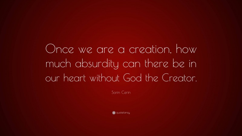 Sorin Cerin Quote: “Once we are a creation, how much absurdity can there be in our heart without God the Creator.”