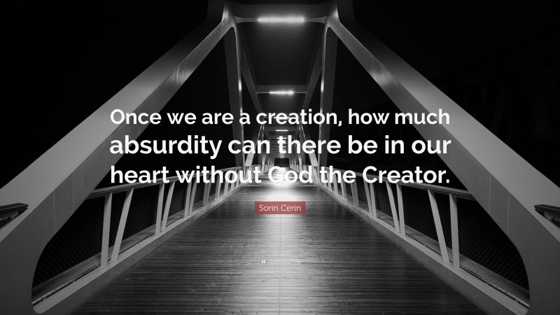 Sorin Cerin Quote: “Once we are a creation, how much absurdity can there be in our heart without God the Creator.”