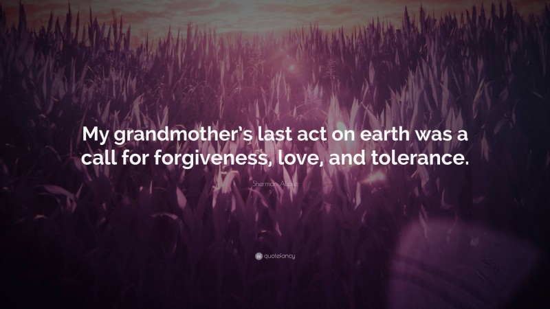 Sherman Alexie Quote: “My grandmother’s last act on earth was a call for forgiveness, love, and tolerance.”