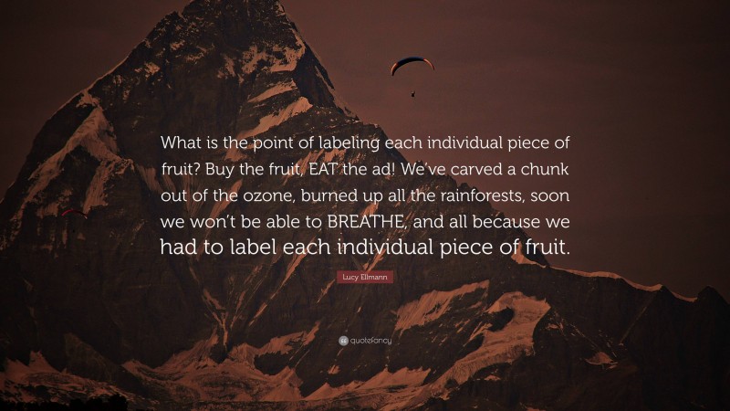 Lucy Ellmann Quote: “What is the point of labeling each individual piece of fruit? Buy the fruit, EAT the ad! We’ve carved a chunk out of the ozone, burned up all the rainforests, soon we won’t be able to BREATHE, and all because we had to label each individual piece of fruit.”