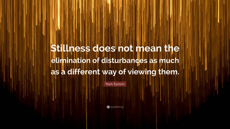 Mark Epstein Quote: “Stillness does not mean the elimination of disturbances as much as a different way of viewing them.”