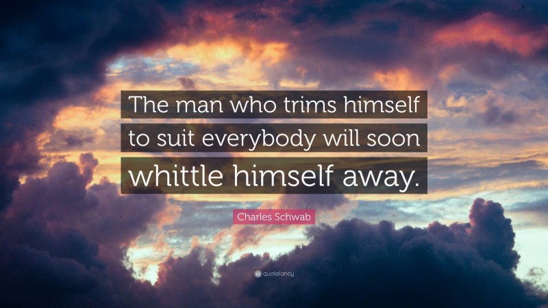Charles Schwab Quote: “The man who trims himself to suit everybody will soon whittle himself away.”