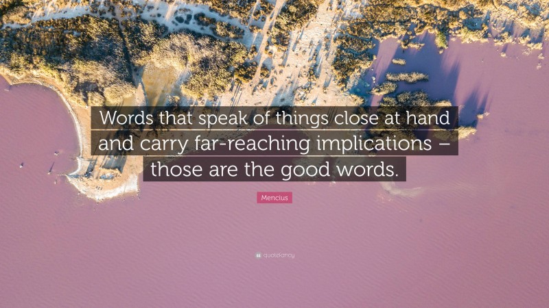 Mencius Quote: “Words that speak of things close at hand and carry far-reaching implications – those are the good words.”