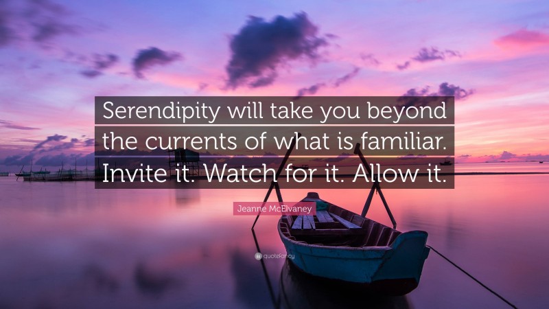 Jeanne McElvaney Quote: “Serendipity will take you beyond the currents of what is familiar. Invite it. Watch for it. Allow it.”