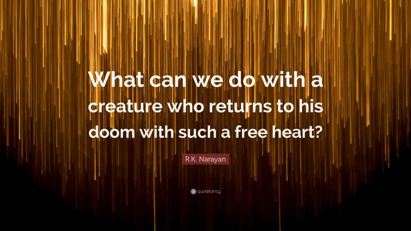 R.K. Narayan Quote: “What can we do with a creature who returns to his doom with such a free heart?”