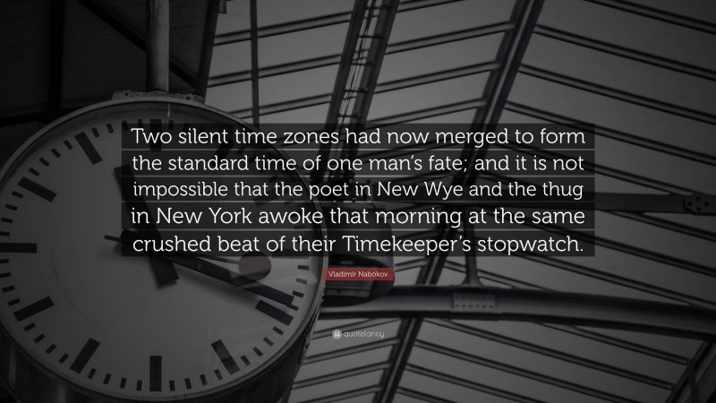 Vladimir Nabokov Quote: “Two silent time zones had now merged to form the standard time of one man’s fate; and it is not impossible that the poet in New Wye and the thug in New York awoke that morning at the same crushed beat of their Timekeeper’s stopwatch.”