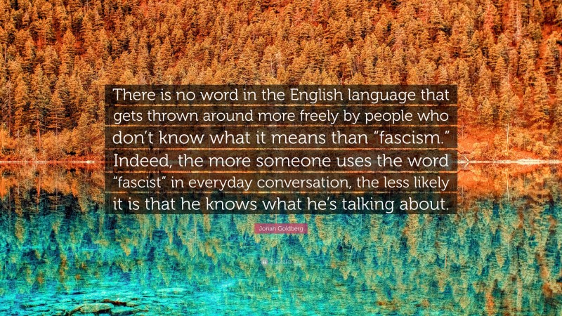 Jonah Goldberg Quote: “There is no word in the English language that gets thrown around more freely by people who don’t know what it means than “fascism.” Indeed, the more someone uses the word “fascist” in everyday conversation, the less likely it is that he knows what he’s talking about.”