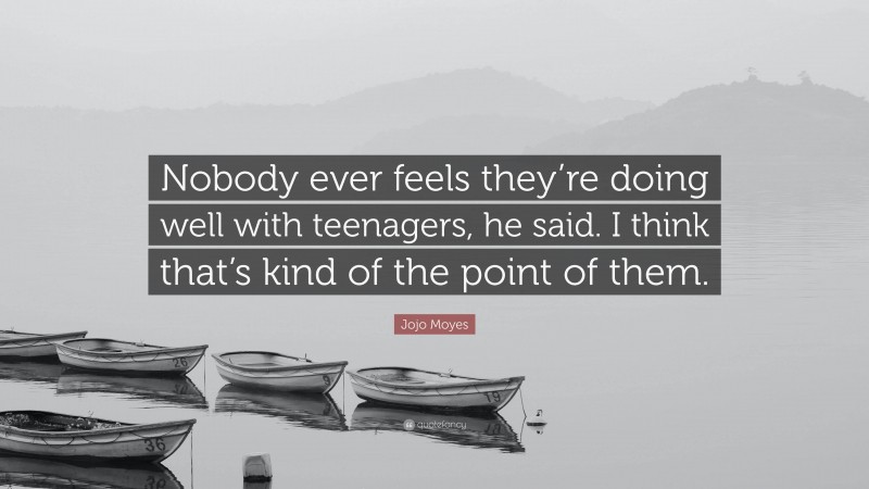 Jojo Moyes Quote: “Nobody ever feels they’re doing well with teenagers, he said. I think that’s kind of the point of them.”