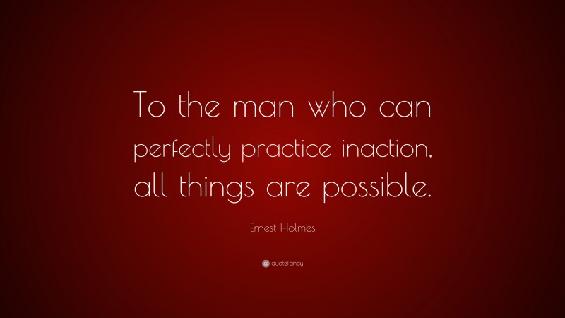 Ernest Holmes Quote: “To the man who can perfectly practice inaction, all things are possible.”
