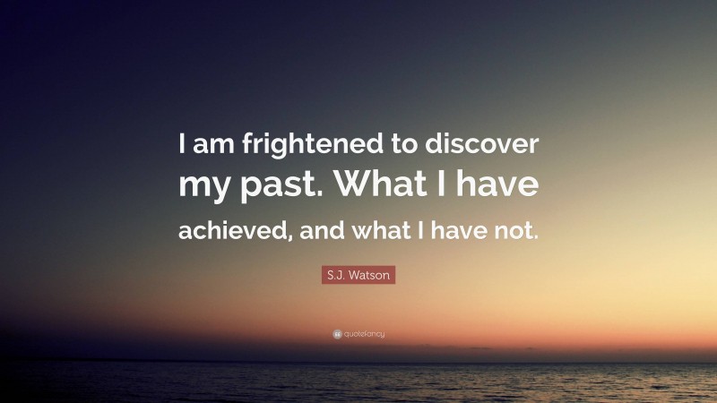 S.J. Watson Quote: “I am frightened to discover my past. What I have achieved, and what I have not.”