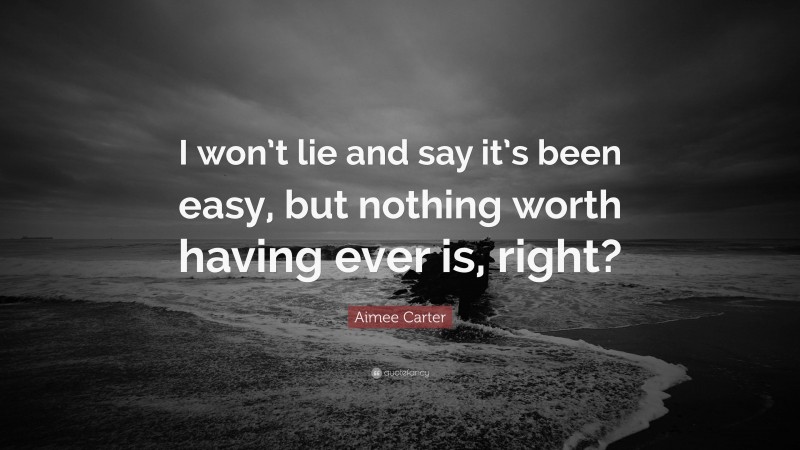 Aimee Carter Quote: “I won’t lie and say it’s been easy, but nothing worth having ever is, right?”