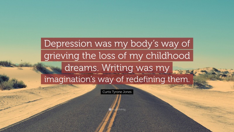 Curtis Tyrone Jones Quote: “Depression was my body’s way of grieving the loss of my childhood dreams. Writing was my imagination’s way of redefining them.”