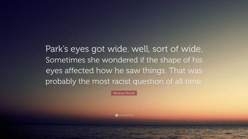Rainbow Rowell Quote: “Park’s eyes got wide. well, sort of wide. Sometimes she wondered if the shape of his eyes affected how he saw things. That was probably the most racist question of all time.”