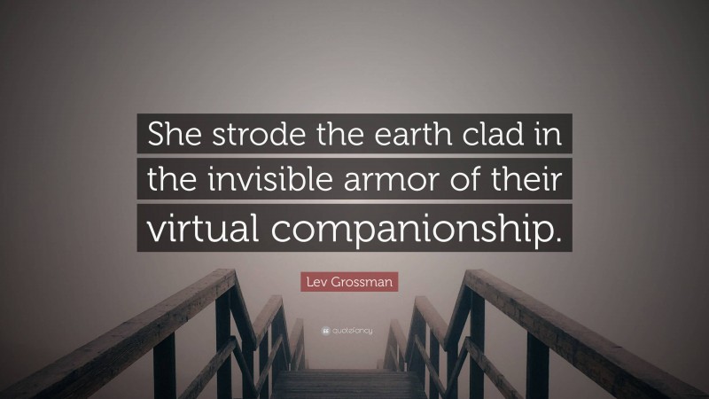 Lev Grossman Quote: “She strode the earth clad in the invisible armor of their virtual companionship.”