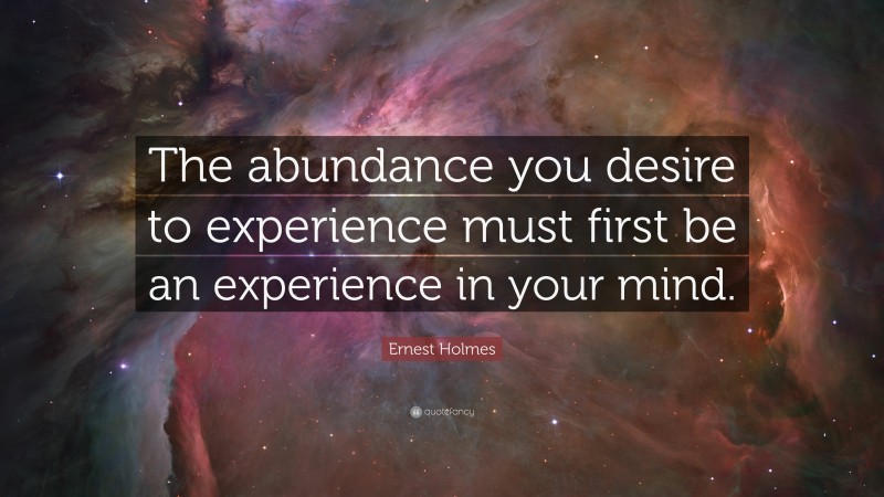 Ernest Holmes Quote: “The abundance you desire to experience must first be an experience in your mind.”