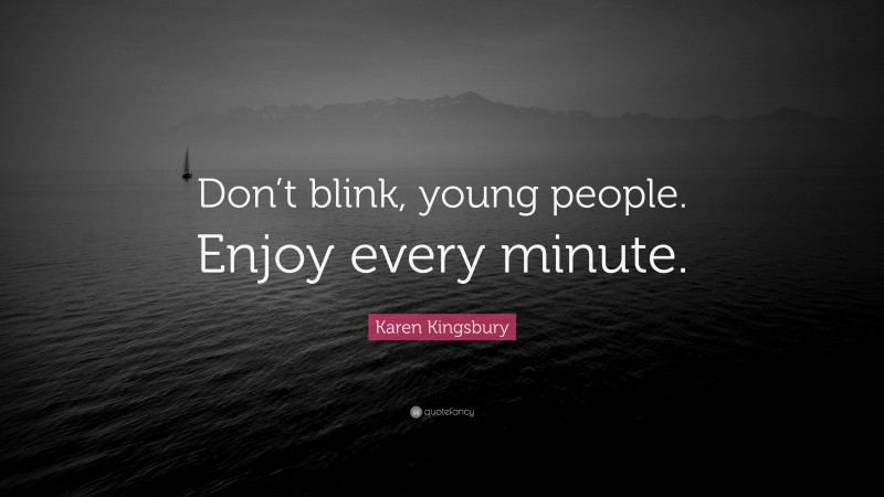 Karen Kingsbury Quote: “Don’t blink, young people. Enjoy every minute.”