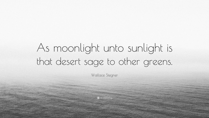 Wallace Stegner Quote: “As moonlight unto sunlight is that desert sage to other greens.”