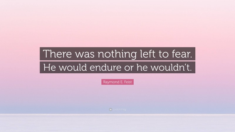 Raymond E. Feist Quote: “There was nothing left to fear. He would endure or he wouldn’t.”