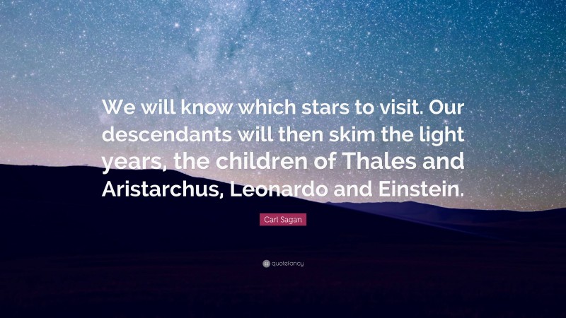 Carl Sagan Quote: “We will know which stars to visit. Our descendants will then skim the light years, the children of Thales and Aristarchus, Leonardo and Einstein.”
