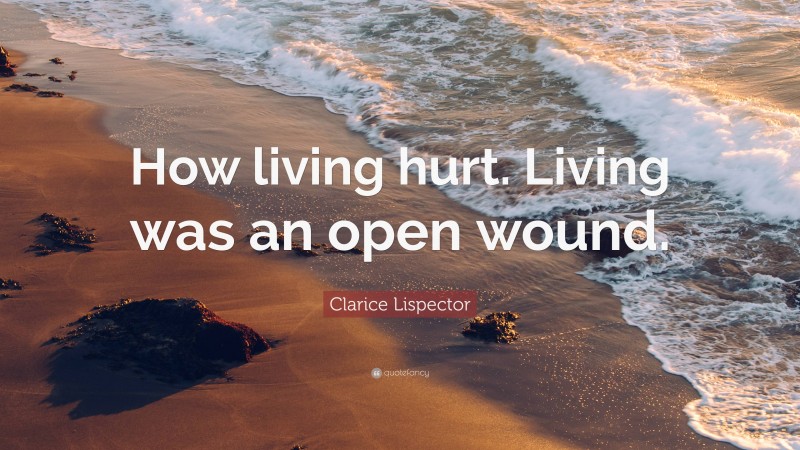 Clarice Lispector Quote: “How living hurt. Living was an open wound.”