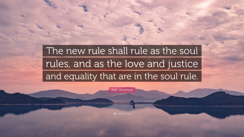 Walt Whitman Quote: “The new rule shall rule as the soul rules, and as the love and justice and equality that are in the soul rule.”