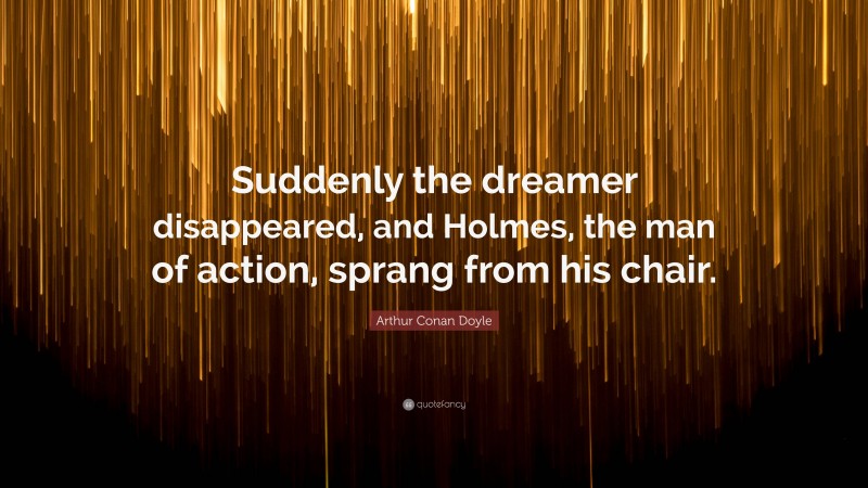 Arthur Conan Doyle Quote: “Suddenly the dreamer disappeared, and Holmes, the man of action, sprang from his chair.”