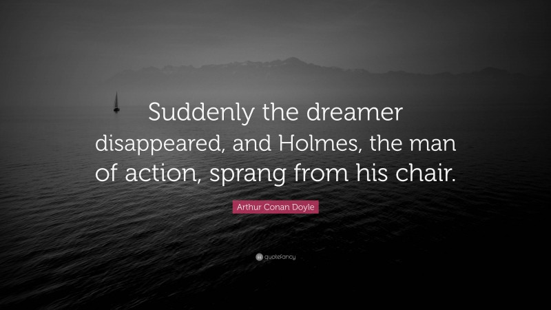 Arthur Conan Doyle Quote: “Suddenly the dreamer disappeared, and Holmes, the man of action, sprang from his chair.”