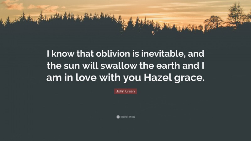 John Green Quote: “I know that oblivion is inevitable, and the sun will swallow the earth and I am in love with you Hazel grace.”