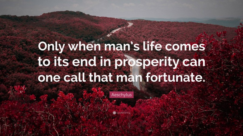 Aeschylus Quote: “Only when man’s life comes to its end in prosperity can one call that man fortunate.”