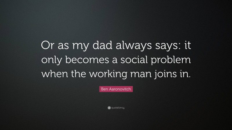 Ben Aaronovitch Quote: “Or as my dad always says: it only becomes a social problem when the working man joins in.”