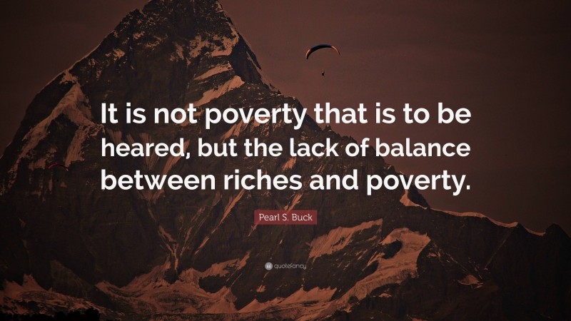 Pearl S. Buck Quote: “It is not poverty that is to be heared, but the lack of balance between riches and poverty.”