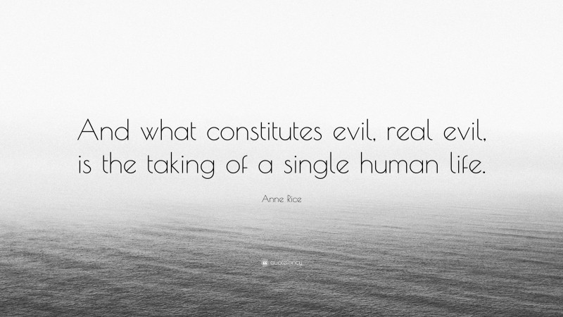 Anne Rice Quote: “And what constitutes evil, real evil, is the taking of a single human life.”