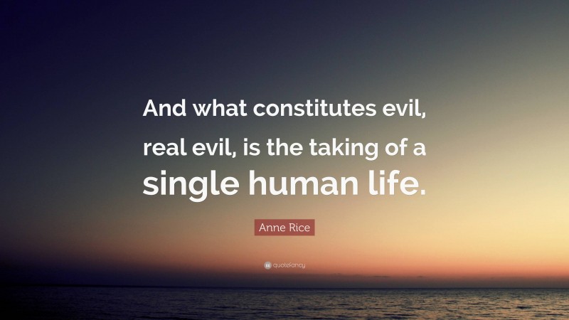 Anne Rice Quote: “And what constitutes evil, real evil, is the taking of a single human life.”