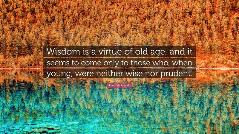 Hannah Arendt Quote: “Wisdom is a virtue of old age, and it seems to come only to those who, when young, were neither wise nor prudent.”