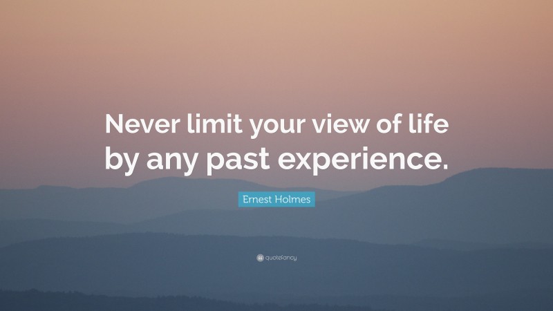 Ernest Holmes Quote: “Never limit your view of life by any past experience.”