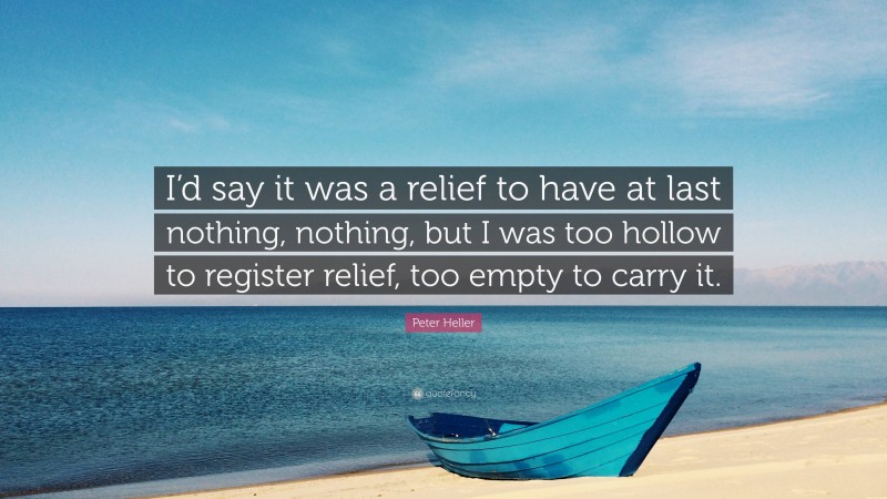 Peter Heller Quote: “I’d say it was a relief to have at last nothing, nothing, but I was too hollow to register relief, too empty to carry it.”