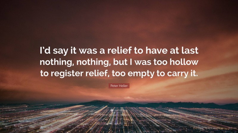 Peter Heller Quote: “I’d say it was a relief to have at last nothing, nothing, but I was too hollow to register relief, too empty to carry it.”