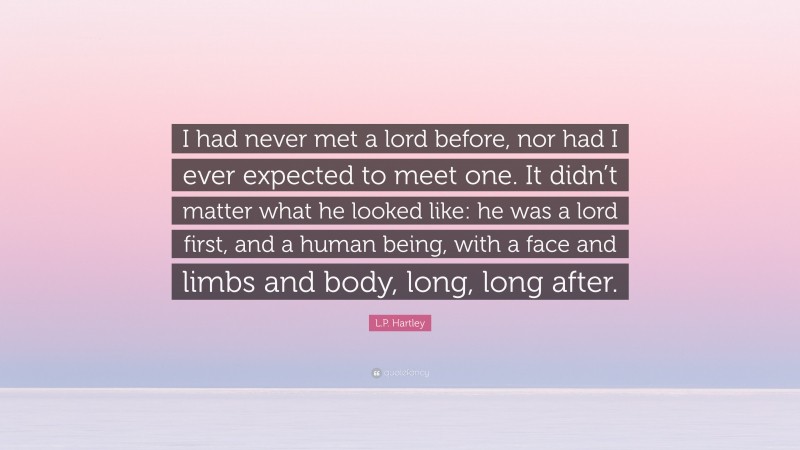 L.P. Hartley Quote: “I had never met a lord before, nor had I ever expected to meet one. It didn’t matter what he looked like: he was a lord first, and a human being, with a face and limbs and body, long, long after.”