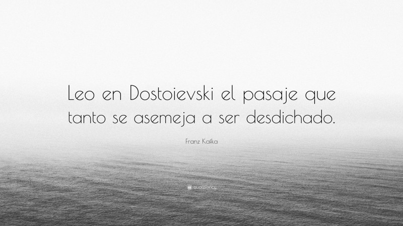 Franz Kafka Quote: “Leo en Dostoievski el pasaje que tanto se asemeja a ser desdichado.”