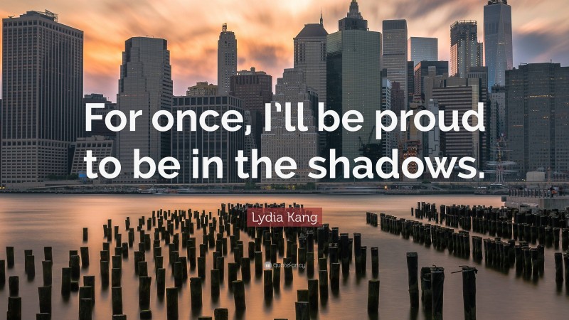 Lydia Kang Quote: “For once, I’ll be proud to be in the shadows.”