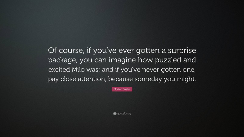 Norton Juster Quote: “Of course, if you’ve ever gotten a surprise package, you can imagine how puzzled and excited Milo was; and if you’ve never gotten one, pay close attention, because someday you might.”