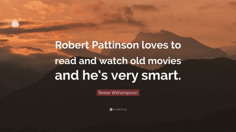 Reese Witherspoon Quote: “Robert Pattinson loves to read and watch old movies and he’s very smart.”